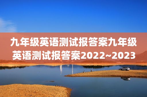 九年级英语测试报答案九年级英语测试报答案2022~2023