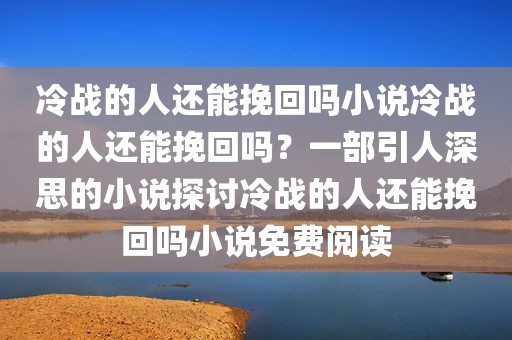 冷战的人还能挽回吗小说冷战的人还能挽回吗？一部引人深思的小说探讨冷战的人还能挽回吗小说免费阅读