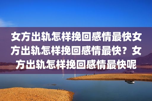 女方出轨怎样挽回感情最快女方出轨怎样挽回感情最快？女方出轨怎样挽回感情最快呢