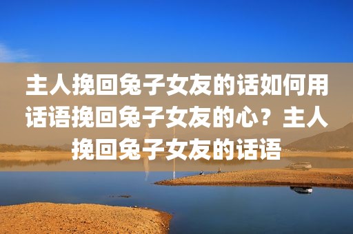 主人挽回兔子女友的话如何用话语挽回兔子女友的心？主人挽回兔子女友的话语