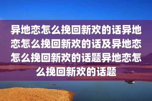 异地恋怎么挽回新欢的话异地恋怎么挽回新欢的话及异地恋怎么挽回新欢的话题异地恋怎么挽回新欢的话题