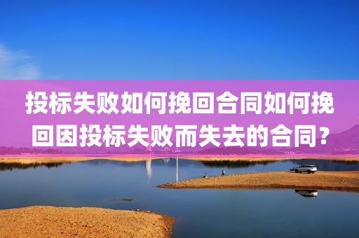 投标失败如何挽回合同如何挽回因投标失败而失去的合同？