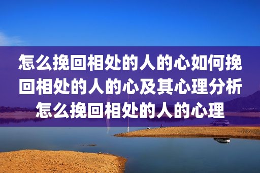 怎么挽回相处的人的心如何挽回相处的人的心及其心理分析怎么挽回相处的人的心理