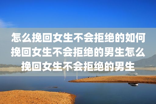 怎么挽回女生不会拒绝的如何挽回女生不会拒绝的男生怎么挽回女生不会拒绝的男生
