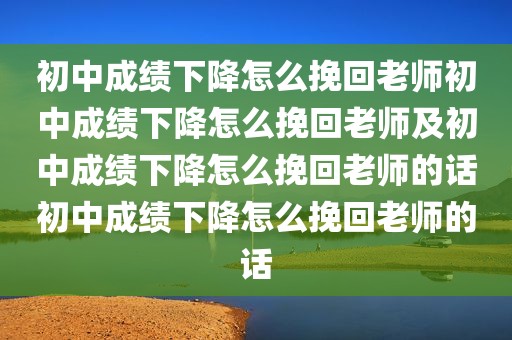 初中成绩下降怎么挽回老师初中成绩下降怎么挽回老师及初中成绩下降怎么挽回老师的话初中成绩下降怎么挽回老师的话