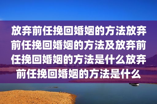 放弃前任挽回婚姻的方法放弃前任挽回婚姻的方法及放弃前任挽回婚姻的方法是什么放弃前任挽回婚姻的方法是什么