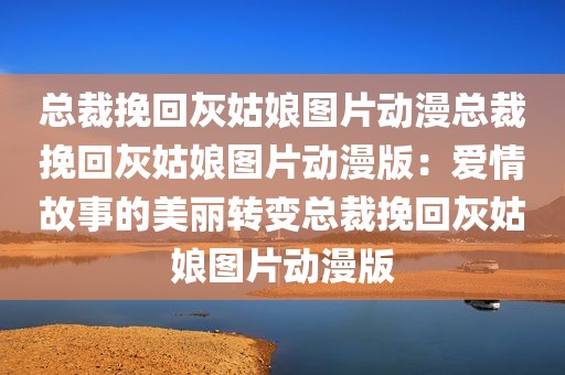 总裁挽回灰姑娘图片动漫总裁挽回灰姑娘图片动漫版：爱情故事的美丽转变总裁挽回灰姑娘图片动漫版