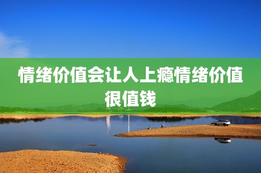 情绪价值会让人上瘾情绪价值很值钱