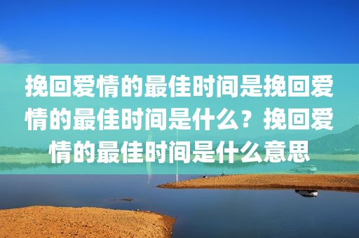 挽回爱情的最佳时间是挽回爱情的最佳时间是什么？挽回爱情的最佳时间是什么意思