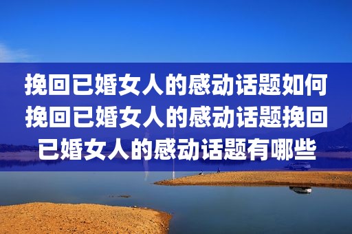 挽回已婚女人的感动话题如何挽回已婚女人的感动话题挽回已婚女人的感动话题有哪些