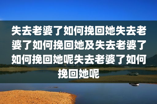 失去老婆了如何挽回她失去老婆了如何挽回她及失去老婆了如何挽回她呢失去老婆了如何挽回她呢