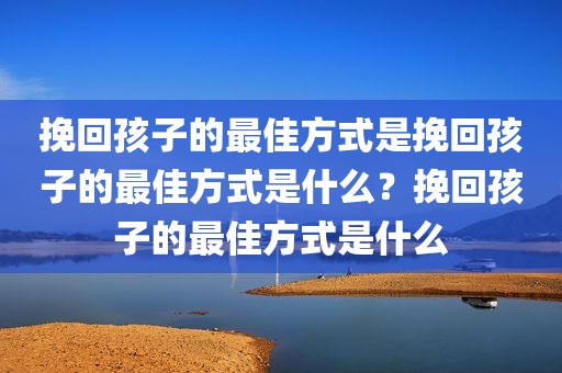 挽回孩子的最佳方式是挽回孩子的最佳方式是什么？挽回孩子的最佳方式是什么