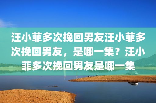 汪小菲多次挽回男友汪小菲多次挽回男友，是哪一集？汪小菲多次挽回男友是哪一集