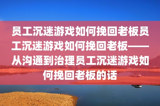 员工沉迷游戏如何挽回老板员工沉迷游戏如何挽回老板——从沟通到治理员工沉迷游戏如何挽回老板的话