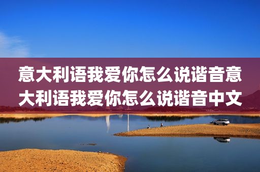 意大利语我爱你怎么说谐音意大利语我爱你怎么说谐音中文