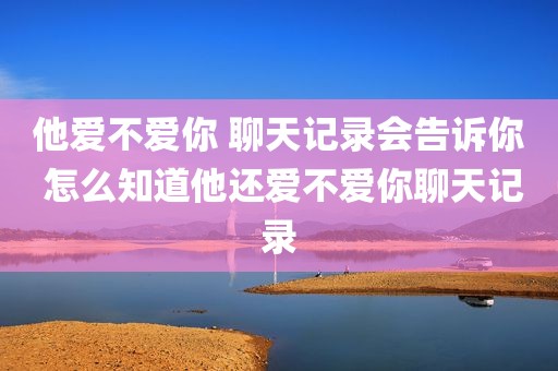 他爱不爱你 聊天记录会告诉你 怎么知道他还爱不爱你聊天记录