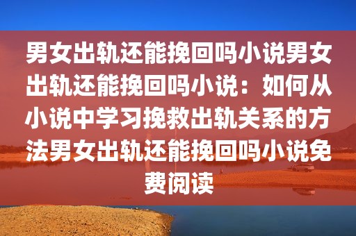 男女出轨还能挽回吗小说男女出轨还能挽回吗小说：如何从小说中学习挽救出轨关系的方法男女出轨还能挽回吗小说免费阅读
