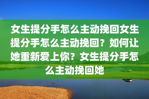 女生提分手怎么主动挽回女生提分手怎么主动挽回？如何让她重新爱上你？女生提分手怎么主动挽回她
