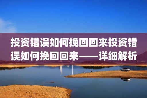 投资错误如何挽回回来投资错误如何挽回回来——详细解析