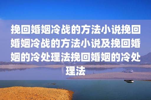 挽回婚姻冷战的方法小说挽回婚姻冷战的方法小说及挽回婚姻的冷处理法挽回婚姻的冷处理法