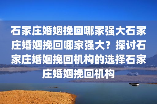 石家庄婚姻挽回哪家强大石家庄婚姻挽回哪家强大？探讨石家庄婚姻挽回机构的选择石家庄婚姻挽回机构