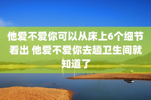 他爱不爱你可以从床上6个细节看出 他爱不爱你去趟卫生间就知道了