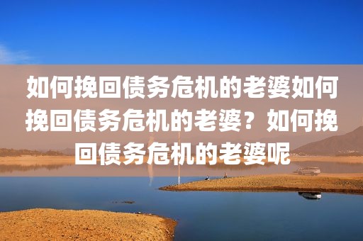 如何挽回债务危机的老婆如何挽回债务危机的老婆？如何挽回债务危机的老婆呢
