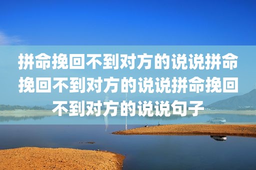 拼命挽回不到对方的说说拼命挽回不到对方的说说拼命挽回不到对方的说说句子