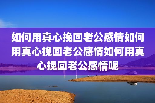 如何用真心挽回老公感情如何用真心挽回老公感情如何用真心挽回老公感情呢