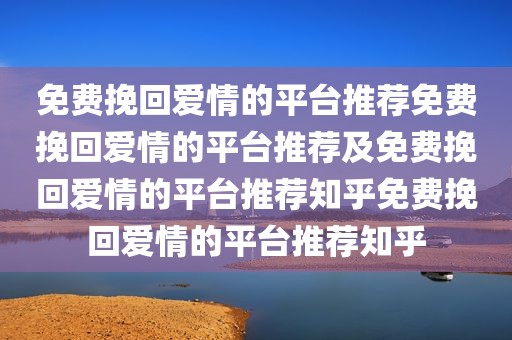 免费挽回爱情的平台推荐免费挽回爱情的平台推荐及免费挽回爱情的平台推荐知乎免费挽回爱情的平台推荐知乎