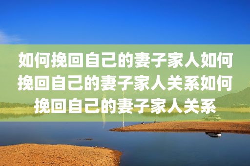如何挽回自己的妻子家人如何挽回自己的妻子家人关系如何挽回自己的妻子家人关系