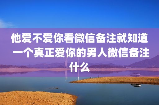 他爱不爱你看微信备注就知道 一个真正爱你的男人微信备注什么