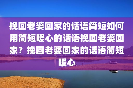 挽回老婆回家的话语简短如何用简短暖心的话语挽回老婆回家？挽回老婆回家的话语简短暖心