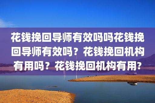 花钱挽回导师有效吗吗花钱挽回导师有效吗？花钱挽回机构有用吗？花钱挽回机构有用?