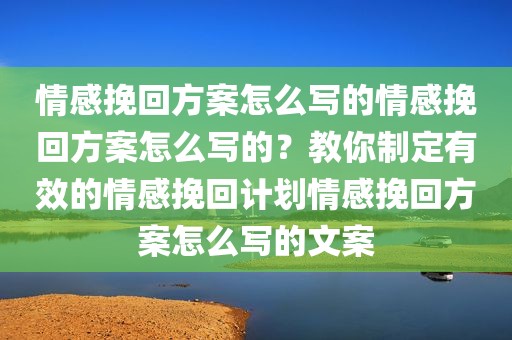 情感挽回方案怎么写的情感挽回方案怎么写的？教你制定有效的情感挽回计划情感挽回方案怎么写的文案