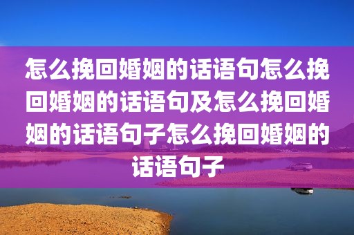 怎么挽回婚姻的话语句怎么挽回婚姻的话语句及怎么挽回婚姻的话语句子怎么挽回婚姻的话语句子