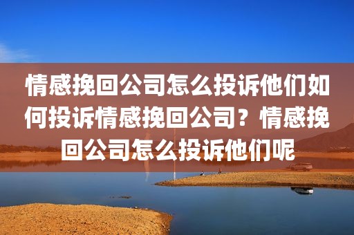 情感挽回公司怎么投诉他们如何投诉情感挽回公司？情感挽回公司怎么投诉他们呢