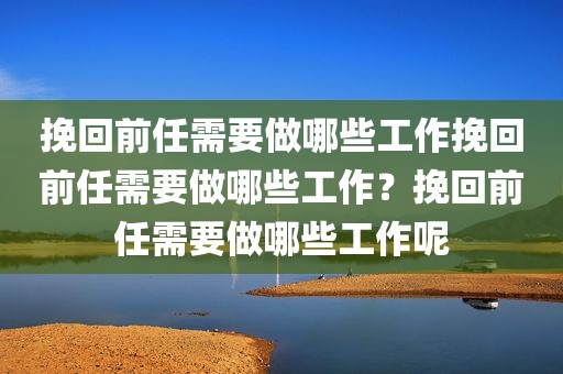 挽回前任需要做哪些工作挽回前任需要做哪些工作？挽回前任需要做哪些工作呢