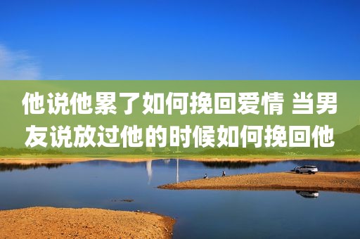 他说他累了如何挽回爱情 当男友说放过他的时候如何挽回他