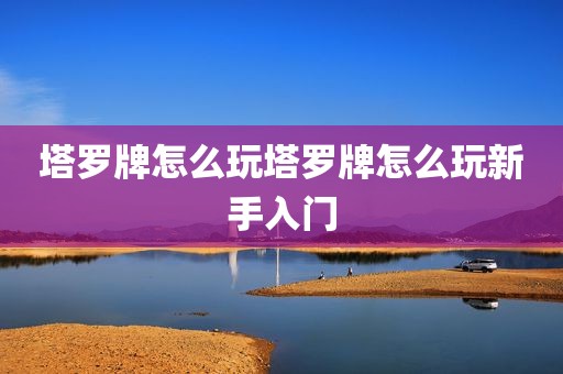 塔罗牌怎么玩塔罗牌怎么玩新手入门