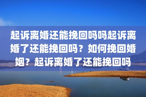 起诉离婚还能挽回吗吗起诉离婚了还能挽回吗？如何挽回婚姻？起诉离婚了还能挽回吗