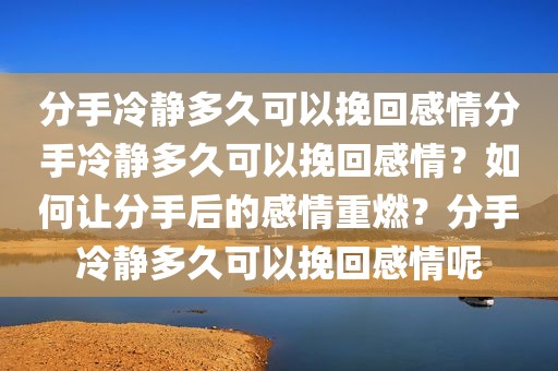 分手冷静多久可以挽回感情分手冷静多久可以挽回感情？如何让分手后的感情重燃？分手冷静多久可以挽回感情呢