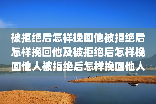 被拒绝后怎样挽回他被拒绝后怎样挽回他及被拒绝后怎样挽回他人被拒绝后怎样挽回他人
