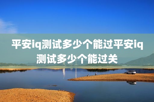 平安iq测试多少个能过平安iq测试多少个能过关