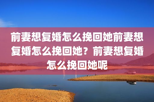 前妻想复婚怎么挽回她前妻想复婚怎么挽回她？前妻想复婚怎么挽回她呢