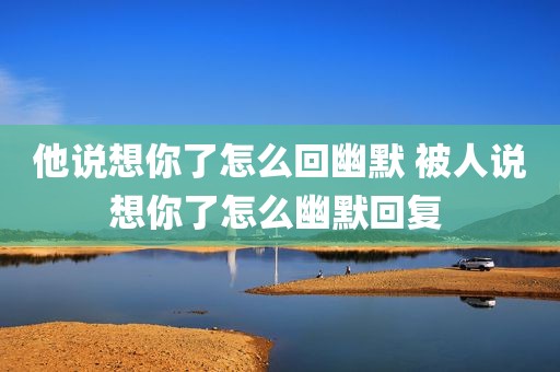 他说想你了怎么回幽默 被人说想你了怎么幽默回复 