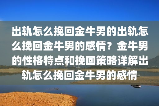 出轨怎么挽回金牛男的出轨怎么挽回金牛男的感情？金牛男的性格特点和挽回策略详解出轨怎么挽回金牛男的感情