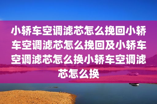小轿车空调滤芯怎么挽回小轿车空调滤芯怎么挽回及小轿车空调滤芯怎么换小轿车空调滤芯怎么换