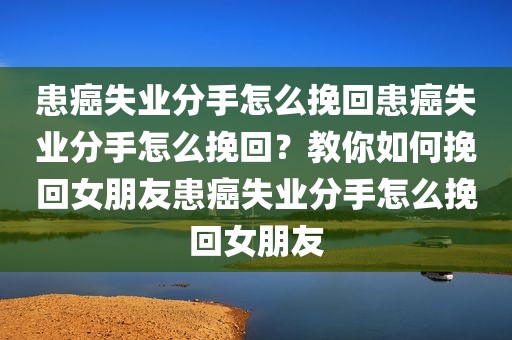 患癌失业分手怎么挽回患癌失业分手怎么挽回？教你如何挽回女朋友患癌失业分手怎么挽回女朋友