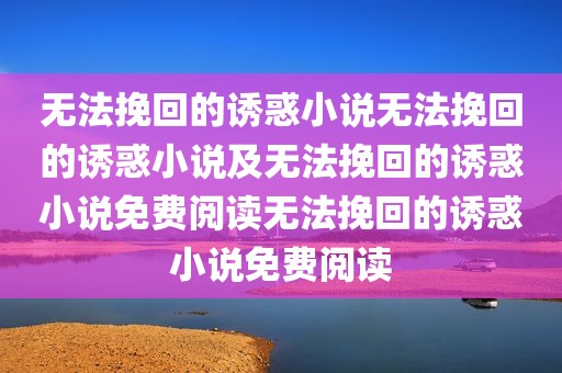 无法挽回的诱惑小说无法挽回的诱惑小说及无法挽回的诱惑小说免费阅读无法挽回的诱惑小说免费阅读